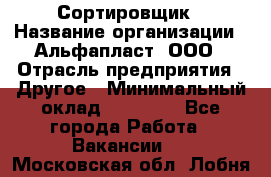 Сортировщик › Название организации ­ Альфапласт, ООО › Отрасль предприятия ­ Другое › Минимальный оклад ­ 15 000 - Все города Работа » Вакансии   . Московская обл.,Лобня г.
